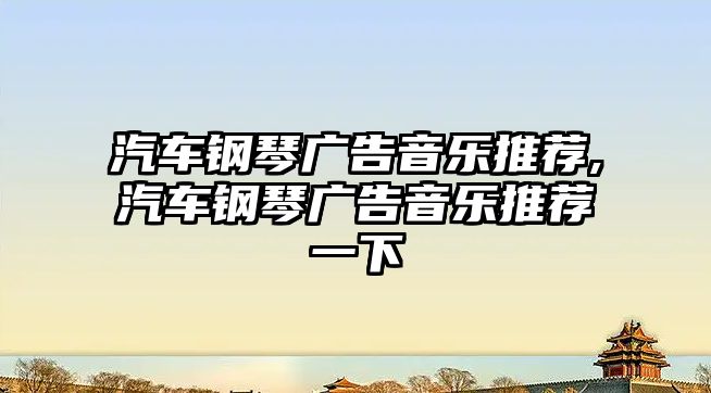 汽車鋼琴廣告音樂推薦,汽車鋼琴廣告音樂推薦一下