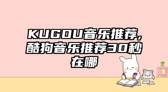 KUGOU音樂推薦,酷狗音樂推薦30秒在哪