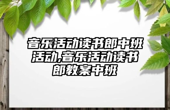 音樂活動讀書郎中班活動,音樂活動讀書郎教案中班