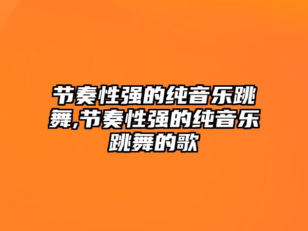 節奏性強的純音樂跳舞,節奏性強的純音樂跳舞的歌