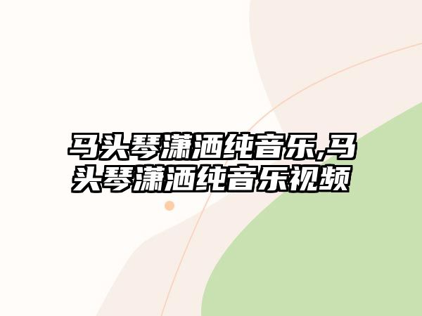 馬頭琴瀟灑純音樂,馬頭琴瀟灑純音樂視頻