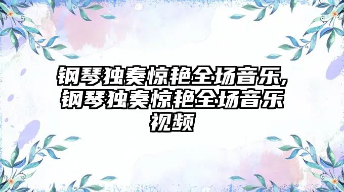 鋼琴獨奏驚艷全場音樂,鋼琴獨奏驚艷全場音樂視頻