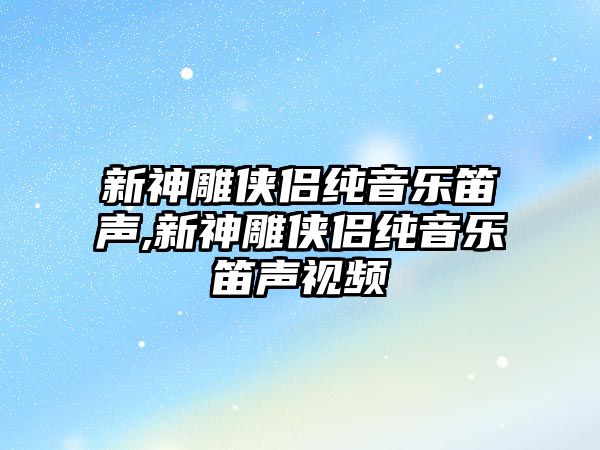 新神雕俠侶純音樂笛聲,新神雕俠侶純音樂笛聲視頻