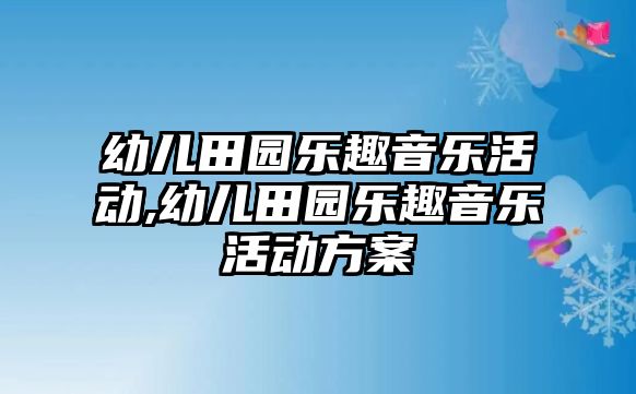 幼兒田園樂趣音樂活動,幼兒田園樂趣音樂活動方案