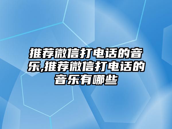 推薦微信打電話的音樂,推薦微信打電話的音樂有哪些