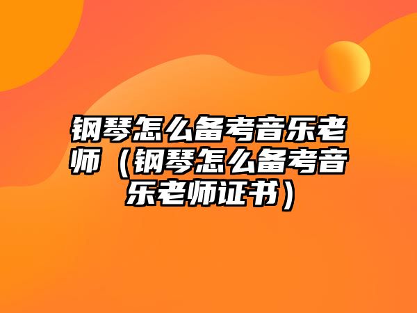 鋼琴怎么備考音樂老師（鋼琴怎么備考音樂老師證書）