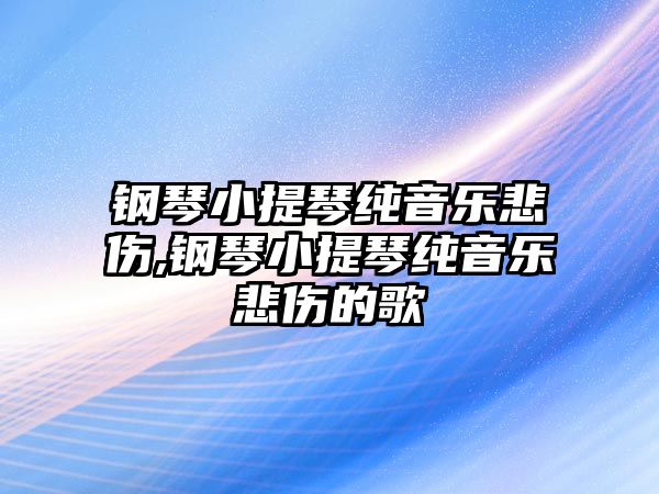 鋼琴小提琴純音樂悲傷,鋼琴小提琴純音樂悲傷的歌