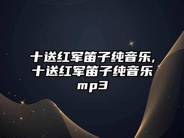 十送紅軍笛子純音樂,十送紅軍笛子純音樂mp3