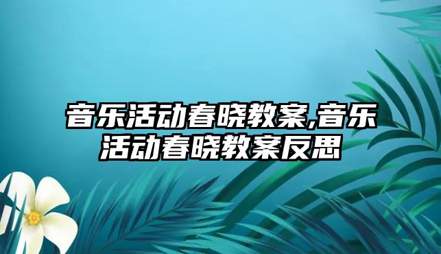 音樂活動春曉教案,音樂活動春曉教案反思