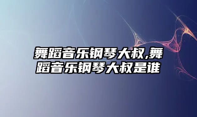 舞蹈音樂鋼琴大叔,舞蹈音樂鋼琴大叔是誰