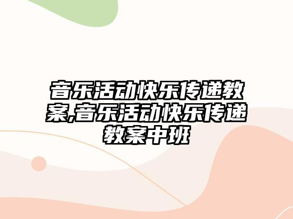 音樂活動快樂傳遞教案,音樂活動快樂傳遞教案中班