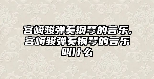 宮崎駿彈奏鋼琴的音樂,宮崎駿彈奏鋼琴的音樂叫什么