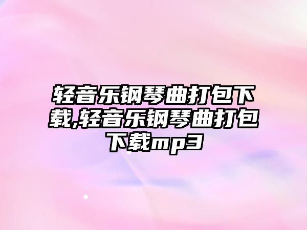 輕音樂鋼琴曲打包下載,輕音樂鋼琴曲打包下載mp3