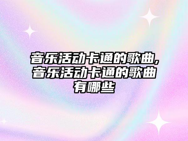 音樂活動卡通的歌曲,音樂活動卡通的歌曲有哪些