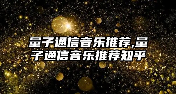 量子通信音樂推薦,量子通信音樂推薦知乎