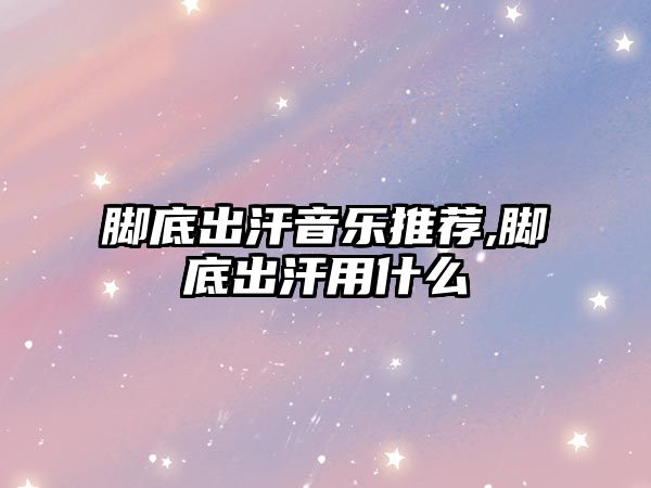 腳底出汗音樂推薦,腳底出汗用什么