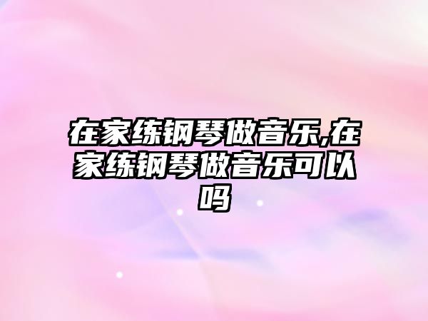 在家練鋼琴做音樂,在家練鋼琴做音樂可以嗎