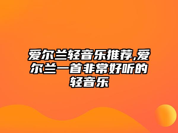 愛爾蘭輕音樂推薦,愛爾蘭一首非常好聽的輕音樂