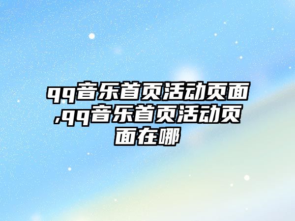 qq音樂首頁活動頁面,qq音樂首頁活動頁面在哪