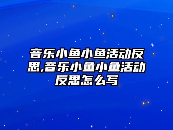 音樂小魚小魚活動反思,音樂小魚小魚活動反思怎么寫