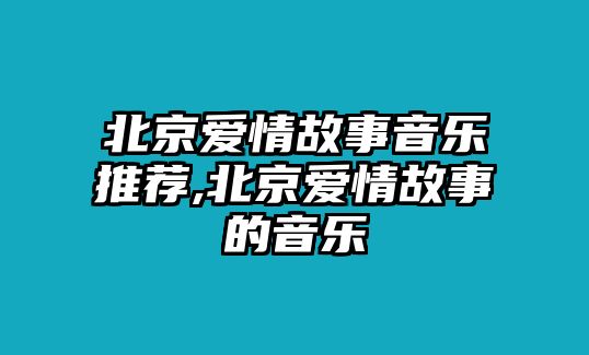 北京愛情故事音樂推薦,北京愛情故事的音樂