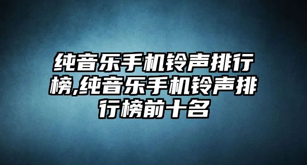 純音樂手機(jī)鈴聲排行榜,純音樂手機(jī)鈴聲排行榜前十名