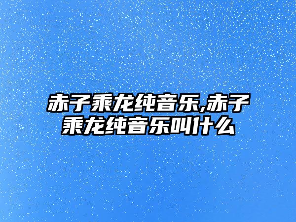 赤子乘龍純音樂,赤子乘龍純音樂叫什么