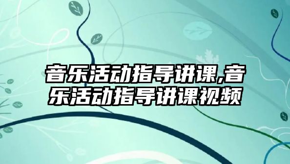 音樂活動指導講課,音樂活動指導講課視頻