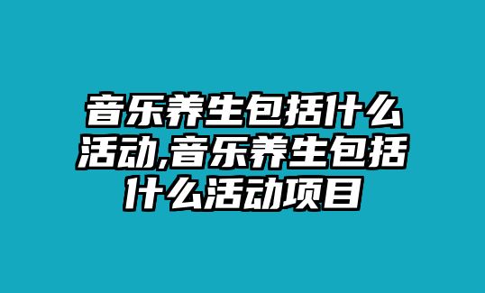 音樂養生包括什么活動,音樂養生包括什么活動項目