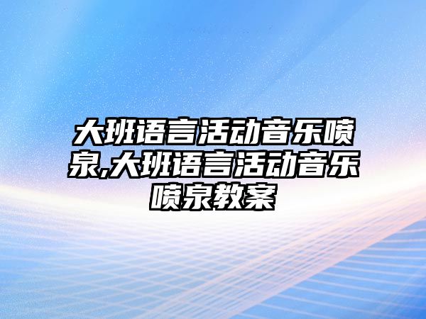 大班語言活動音樂噴泉,大班語言活動音樂噴泉教案