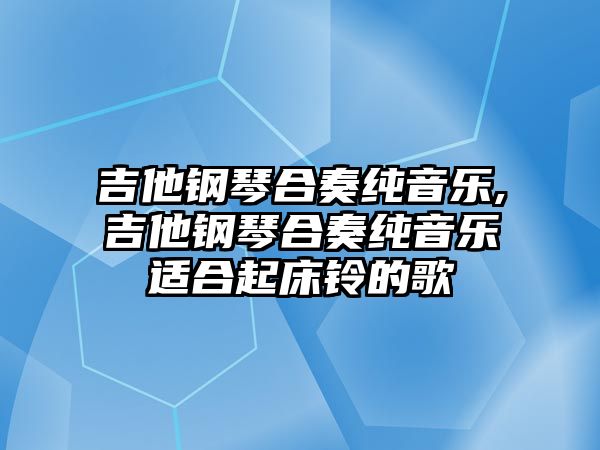 吉他鋼琴合奏純音樂,吉他鋼琴合奏純音樂適合起床鈴的歌