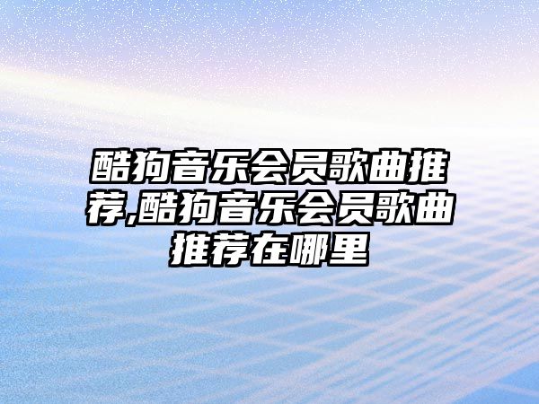 酷狗音樂會員歌曲推薦,酷狗音樂會員歌曲推薦在哪里