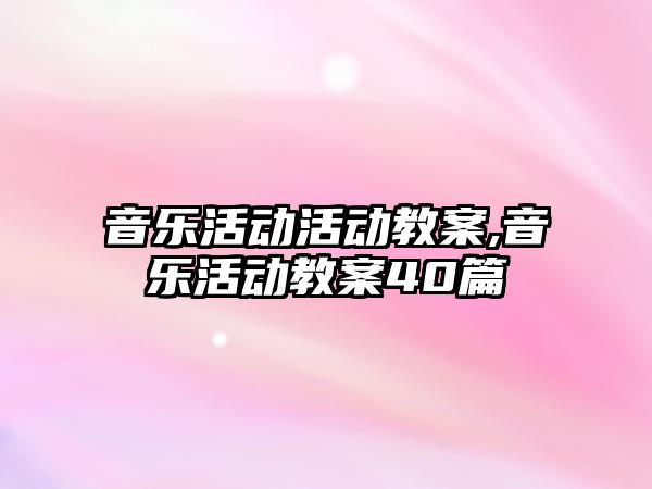 音樂活動活動教案,音樂活動教案40篇