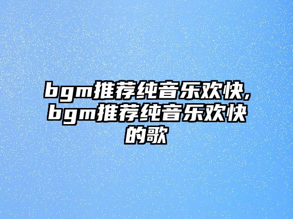 bgm推薦純音樂歡快,bgm推薦純音樂歡快的歌