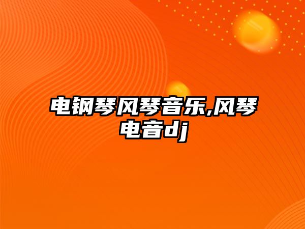 電鋼琴風(fēng)琴音樂,風(fēng)琴電音dj