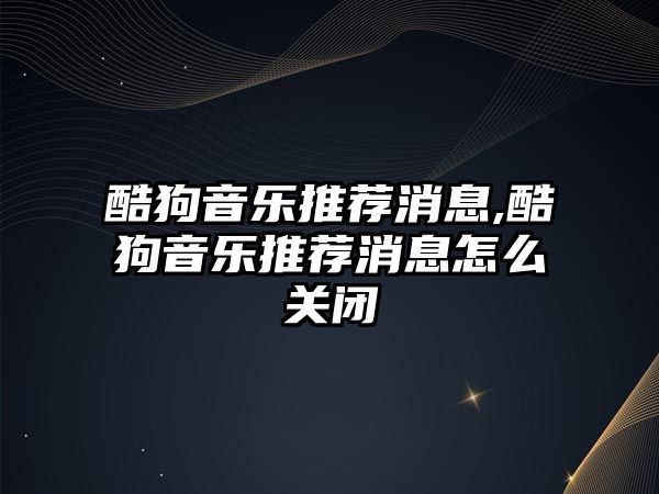 酷狗音樂推薦消息,酷狗音樂推薦消息怎么關閉