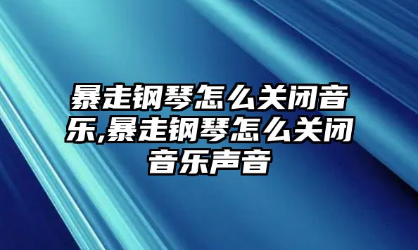 暴走鋼琴怎么關閉音樂,暴走鋼琴怎么關閉音樂聲音