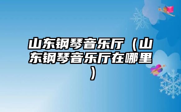 山東鋼琴音樂廳（山東鋼琴音樂廳在哪里）