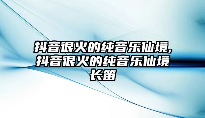 抖音很火的純音樂仙境,抖音很火的純音樂仙境長笛