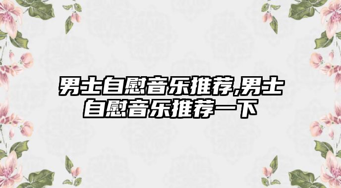 男士自慰音樂推薦,男士自慰音樂推薦一下