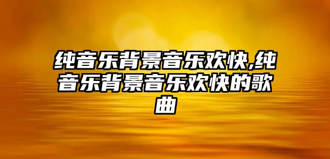 純音樂(lè)背景音樂(lè)歡快,純音樂(lè)背景音樂(lè)歡快的歌曲