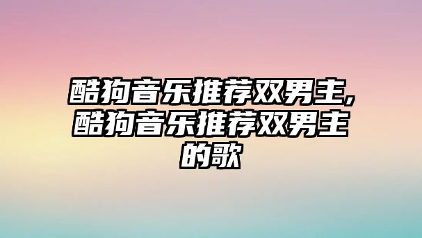 酷狗音樂推薦雙男主,酷狗音樂推薦雙男主的歌