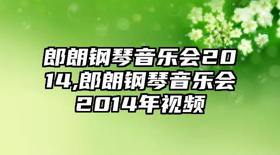 郎朗鋼琴音樂會2014,郎朗鋼琴音樂會2014年視頻