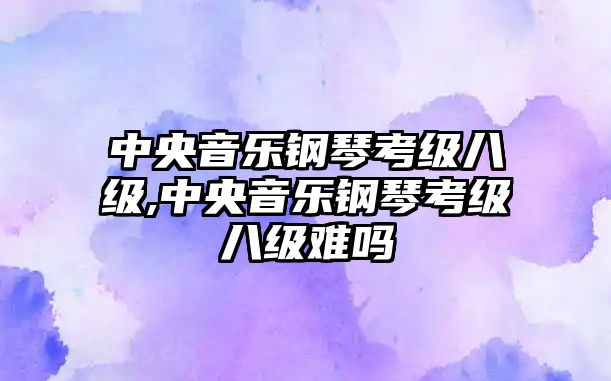 中央音樂(lè)鋼琴考級(jí)八級(jí),中央音樂(lè)鋼琴考級(jí)八級(jí)難嗎