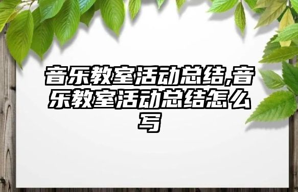 音樂教室活動總結,音樂教室活動總結怎么寫