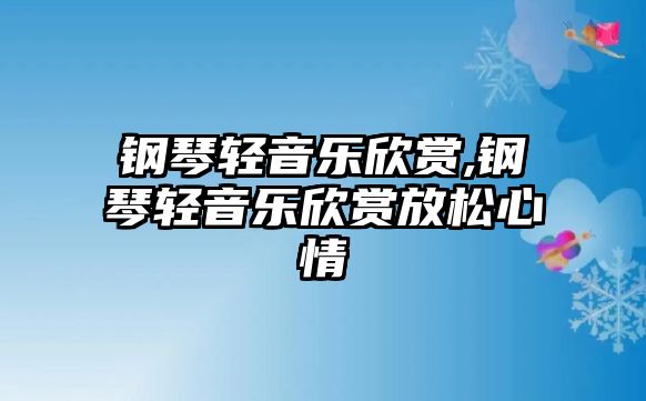 鋼琴輕音樂欣賞,鋼琴輕音樂欣賞放松心情