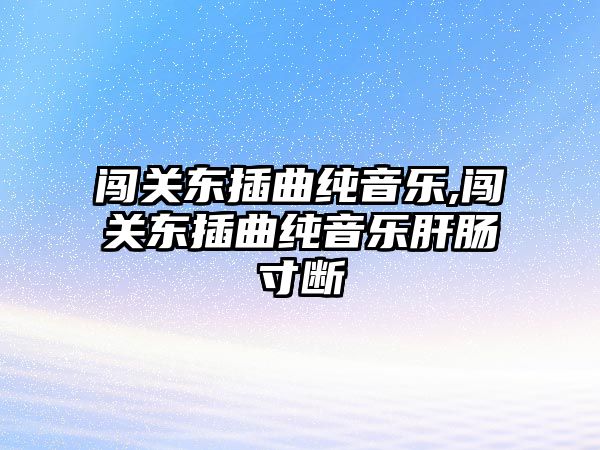 闖關(guān)東插曲純音樂,闖關(guān)東插曲純音樂肝腸寸斷