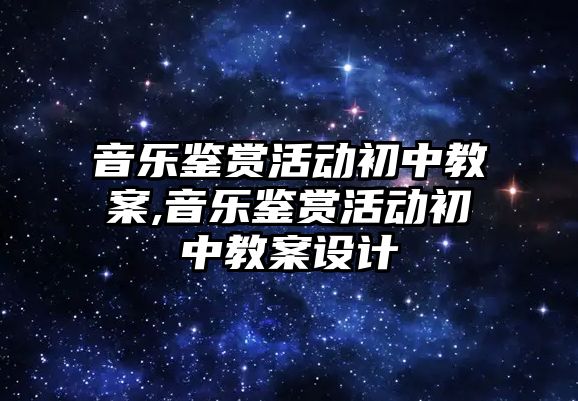 音樂鑒賞活動初中教案,音樂鑒賞活動初中教案設計