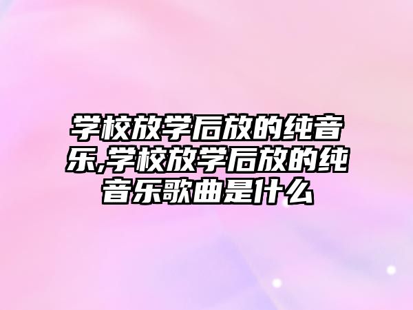 學校放學后放的純音樂,學校放學后放的純音樂歌曲是什么