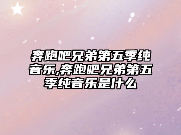 奔跑吧兄弟第五季純音樂,奔跑吧兄弟第五季純音樂是什么